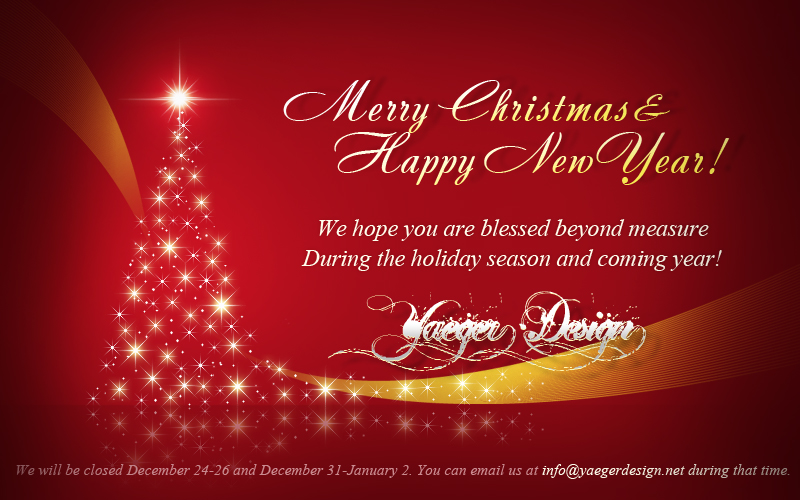 Merry Christmas & Happy New Year! We hope you are blessed beyond measure during the holiday season and coming year! - Yaeger Design